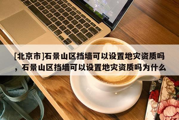 [北京市]石景山區(qū)擋墻可以設(shè)置地災(zāi)資質(zhì)嗎，石景山區(qū)擋墻可以設(shè)置地災(zāi)資質(zhì)嗎為什么