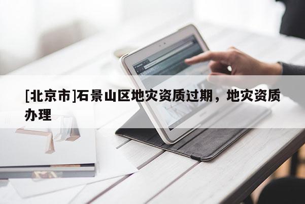 [北京市]石景山區地災資質過期，地災資質辦理
