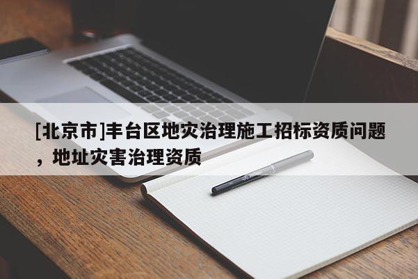 [北京市]豐臺區地災治理施工招標資質問題，地址災害治理資質