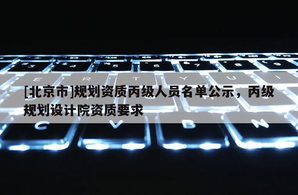 [北京市]規劃資質丙級人員名單公示，丙級規劃設計院資質要求