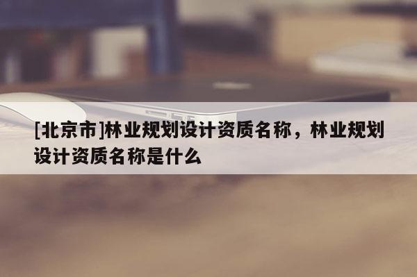 [北京市]林業規劃設計資質名稱，林業規劃設計資質名稱是什么