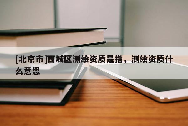 [北京市]西城區(qū)測(cè)繪資質(zhì)是指，測(cè)繪資質(zhì)什么意思