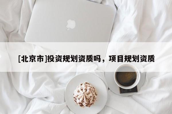 [北京市]投資規劃資質嗎，項目規劃資質