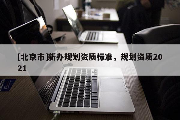 [北京市]新辦規劃資質標準，規劃資質2021