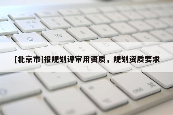 [北京市]報(bào)規(guī)劃評審用資質(zhì)，規(guī)劃資質(zhì)要求