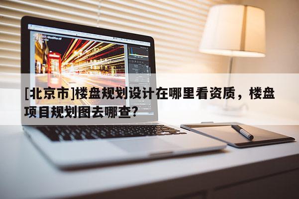 [北京市]樓盤規(guī)劃設(shè)計(jì)在哪里看資質(zhì)，樓盤項(xiàng)目規(guī)劃圖去哪查?
