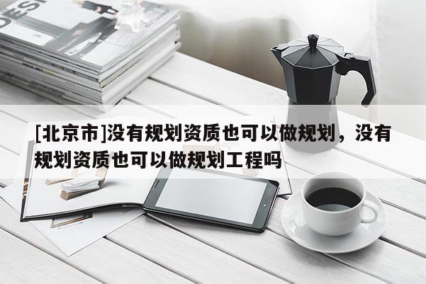 [北京市]沒有規(guī)劃資質(zhì)也可以做規(guī)劃，沒有規(guī)劃資質(zhì)也可以做規(guī)劃工程嗎