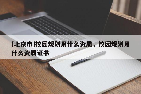[北京市]校園規劃用什么資質，校園規劃用什么資質證書