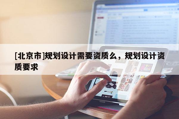 [北京市]規劃設計需要資質么，規劃設計資質要求