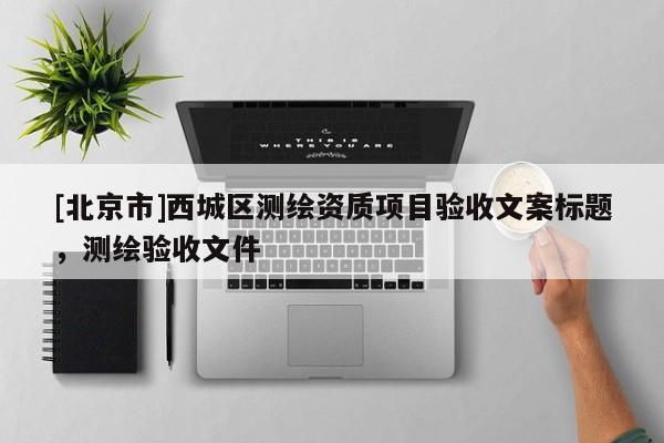 [北京市]西城區測繪資質項目驗收文案標題，測繪驗收文件