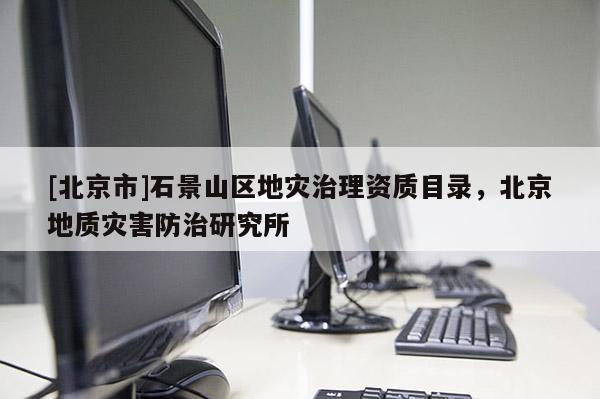 [北京市]石景山區地災治理資質目錄，北京地質災害防治研究所