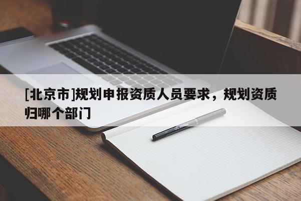 [北京市]規劃申報資質人員要求，規劃資質歸哪個部門