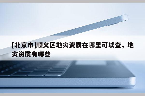 [北京市]順義區地災資質在哪里可以查，地災資質有哪些