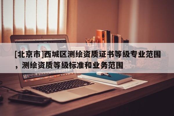 [北京市]西城區測繪資質證書等級專業范圍，測繪資質等級標準和業務范圍