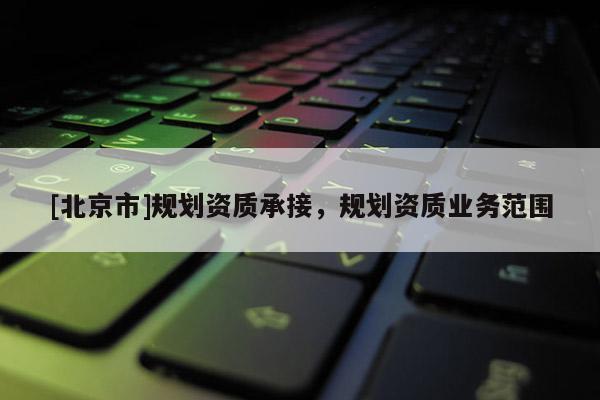 [北京市]規劃資質承接，規劃資質業務范圍