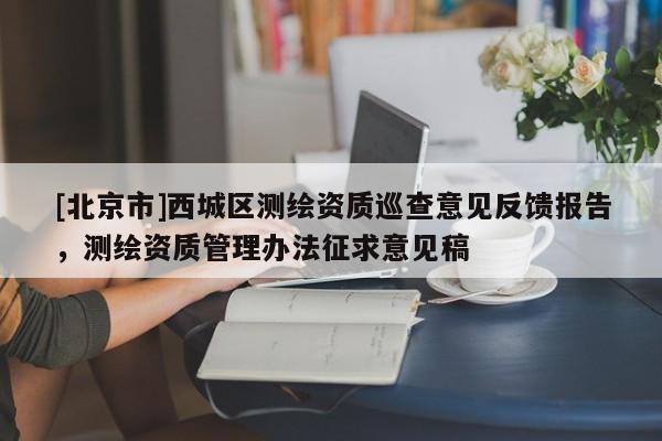 [北京市]西城區測繪資質巡查意見反饋報告，測繪資質管理辦法征求意見稿