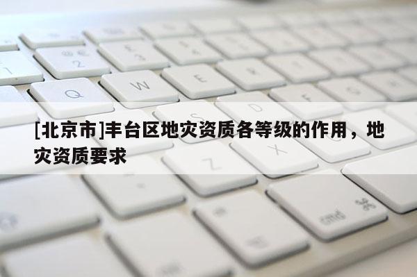 [北京市]豐臺區地災資質各等級的作用，地災資質要求