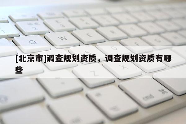 [北京市]調查規劃資質，調查規劃資質有哪些