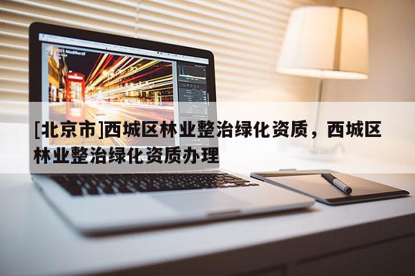 [北京市]西城區(qū)林業(yè)整治綠化資質(zhì)，西城區(qū)林業(yè)整治綠化資質(zhì)辦理