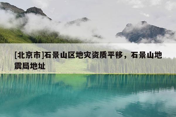 [北京市]石景山區地災資質平移，石景山地震局地址