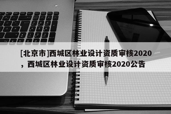 [北京市]西城區林業設計資質審核2020，西城區林業設計資質審核2020公告