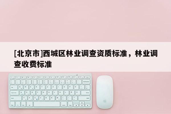 [北京市]西城區(qū)林業(yè)調查資質標準，林業(yè)調查收費標準