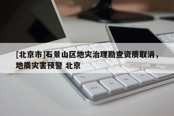 [北京市]石景山區地災治理勘查資質取消，地質災害預警 北京