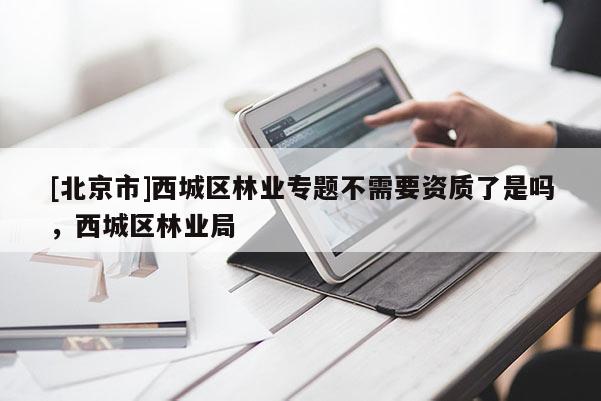 [北京市]西城區(qū)林業(yè)專題不需要資質了是嗎，西城區(qū)林業(yè)局