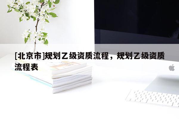[北京市]規劃乙級資質流程，規劃乙級資質流程表