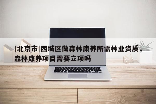 [北京市]西城區(qū)做森林康養(yǎng)所需林業(yè)資質，森林康養(yǎng)項目需要立項嗎