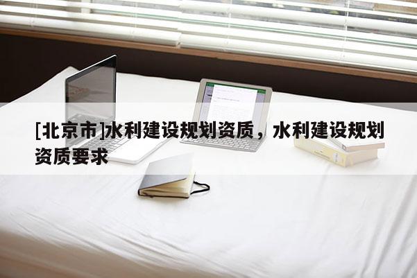 [北京市]水利建設規劃資質，水利建設規劃資質要求