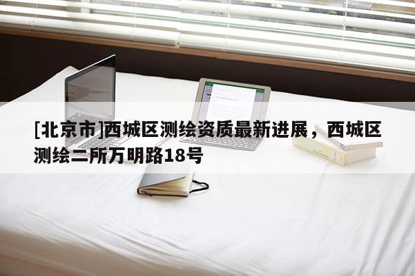 [北京市]西城區(qū)測(cè)繪資質(zhì)最新進(jìn)展，西城區(qū)測(cè)繪二所萬(wàn)明路18號(hào)