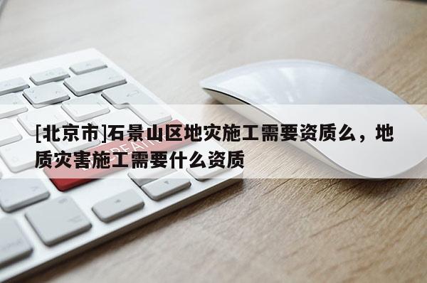 [北京市]石景山區地災施工需要資質么，地質災害施工需要什么資質