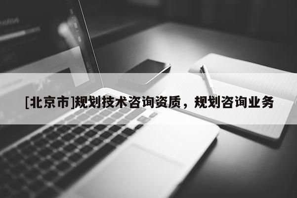 [北京市]規(guī)劃技術(shù)咨詢資質(zhì)，規(guī)劃咨詢業(yè)務(wù)