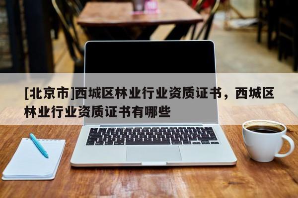 [北京市]西城區(qū)林業(yè)行業(yè)資質(zhì)證書，西城區(qū)林業(yè)行業(yè)資質(zhì)證書有哪些