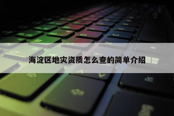 海淀區(qū)地災(zāi)資質(zhì)怎么查的簡單介紹