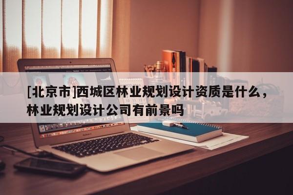 [北京市]西城區林業規劃設計資質是什么，林業規劃設計公司有前景嗎