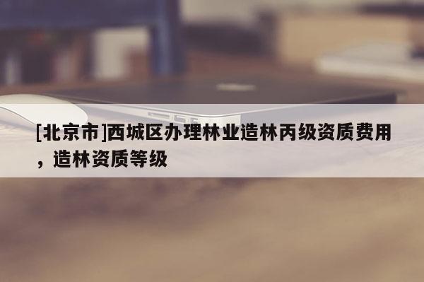 [北京市]西城區辦理林業造林丙級資質費用，造林資質等級