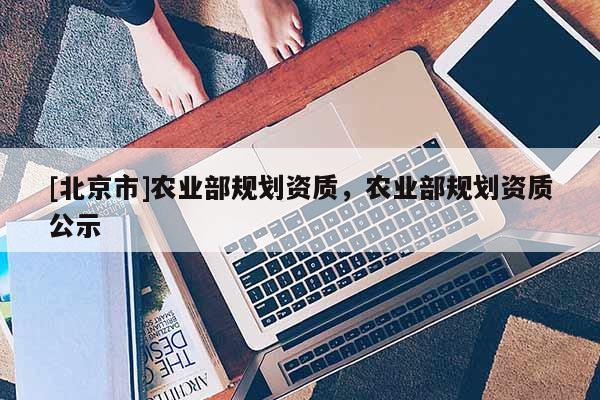 [北京市]農(nóng)業(yè)部規(guī)劃資質(zhì)，農(nóng)業(yè)部規(guī)劃資質(zhì)公示