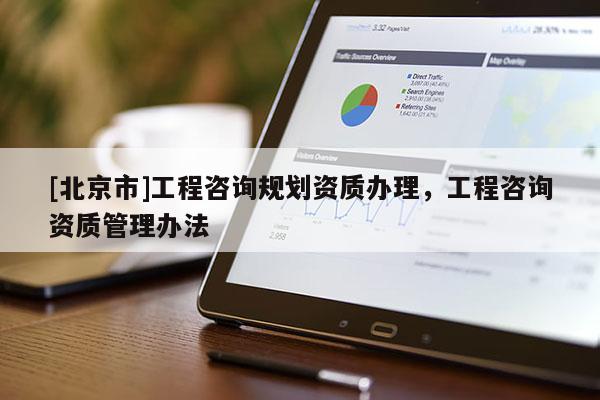 [北京市]工程咨詢規(guī)劃資質(zhì)辦理，工程咨詢資質(zhì)管理辦法