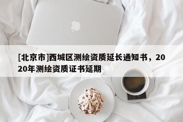 [北京市]西城區測繪資質延長通知書，2020年測繪資質證書延期