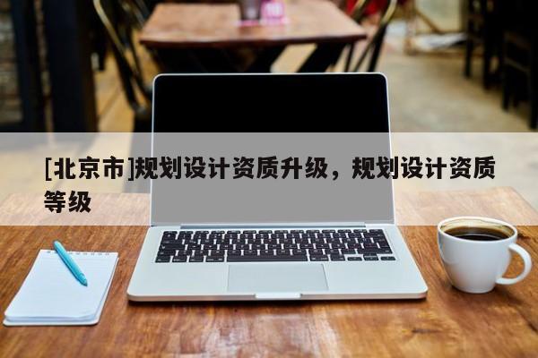 [北京市]規(guī)劃設(shè)計(jì)資質(zhì)升級(jí)，規(guī)劃設(shè)計(jì)資質(zhì)等級(jí)
