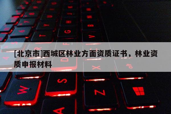 [北京市]西城區(qū)林業(yè)方面資質(zhì)證書，林業(yè)資質(zhì)申報材料
