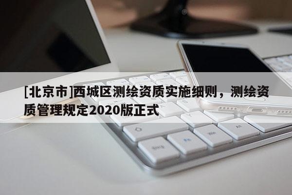 [北京市]西城區測繪資質實施細則，測繪資質管理規定2020版正式