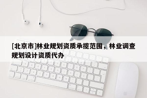 [北京市]林業規劃資質承攬范圍，林業調查規劃設計資質代辦