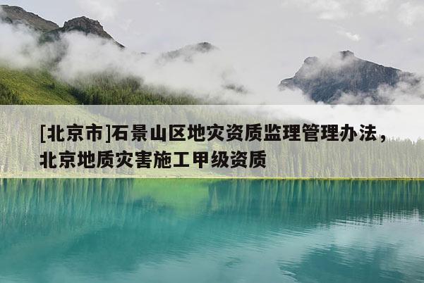 [北京市]石景山區地災資質監理管理辦法，北京地質災害施工甲級資質