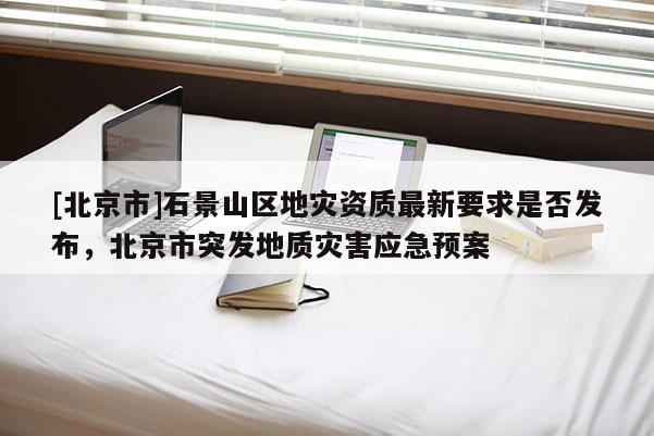 [北京市]石景山區地災資質最新要求是否發布，北京市突發地質災害應急預案