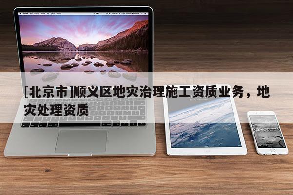 [北京市]順義區地災治理施工資質業務，地災處理資質
