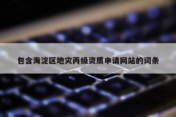 包含海淀區地災丙級資質申請網站的詞條