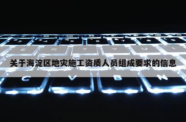 關于海淀區地災施工資質人員組成要求的信息